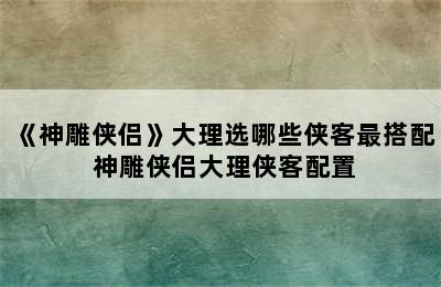 《神雕侠侣》大理选哪些侠客最搭配 神雕侠侣大理侠客配置